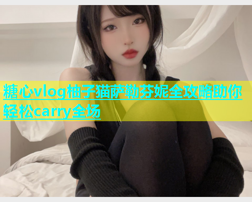 糖心vlog柚子猫萨勒芬妮全攻略助你轻松carry全场
