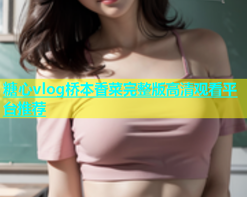 糖心vlog桥本香菜完整版高清观看平台推荐
