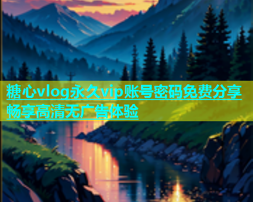 糖心vlog永久vip账号密码免费分享畅享高清无广告体验