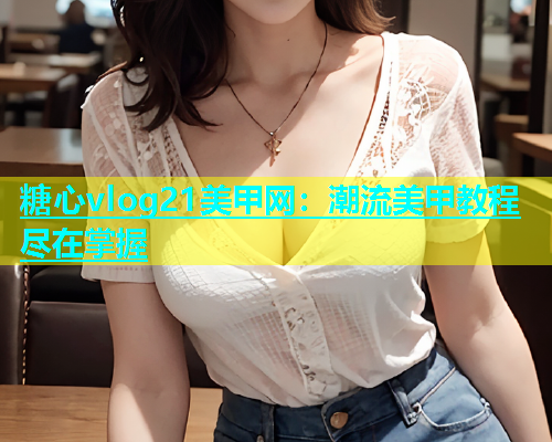 糖心vlog21美甲网：潮流美甲教程尽在掌握