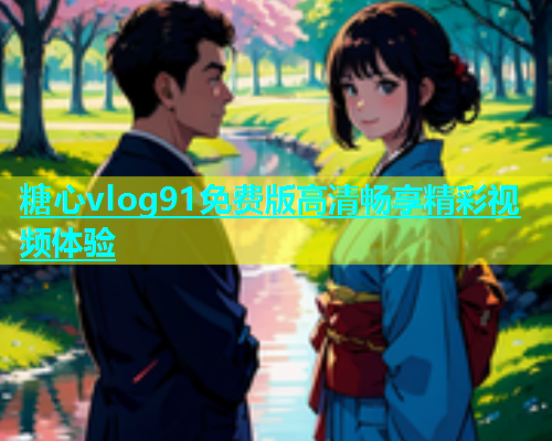 糖心vlog91免费版高清畅享精彩视频体验
