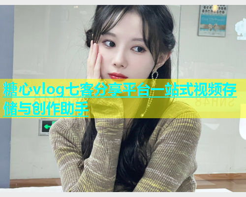 糖心vlog七客分享平台一站式视频存储与创作助手
