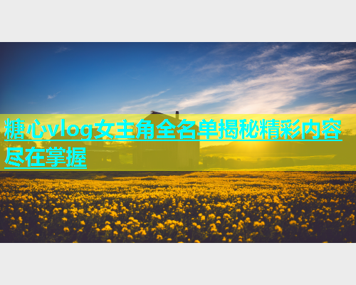 糖心vlog女主角全名单揭秘精彩内容尽在掌握