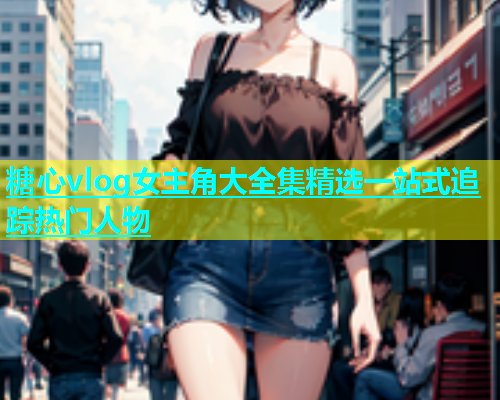 糖心vlog女主角大全集精选一站式追踪热门人物