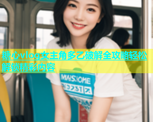 糖心vlog女主角多乙破解全攻略轻松解锁精彩内容