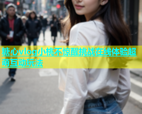 糖心vlog小桃不惊醒挑战在线体验超萌互动玩法