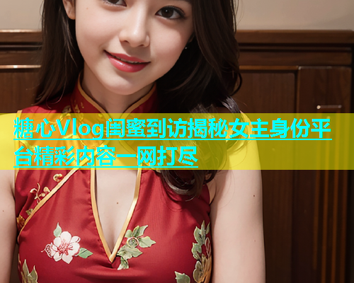 糖心Vlog闺蜜到访揭秘女主身份平台精彩内容一网打尽